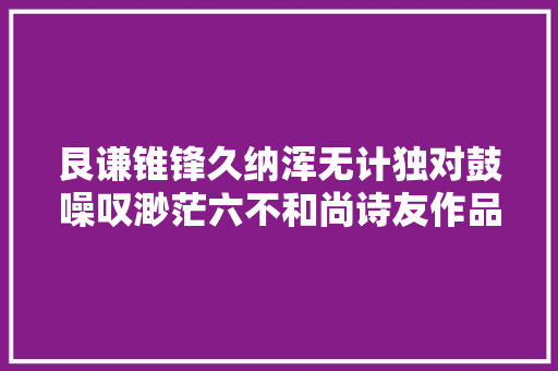 艮谦锥锋久纳浑无计独对鼓噪叹渺茫六不和尚诗友作品集