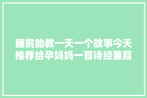 睡前胎教一天一个故事今天推荐给孕妈妈一首诗经蒹葭