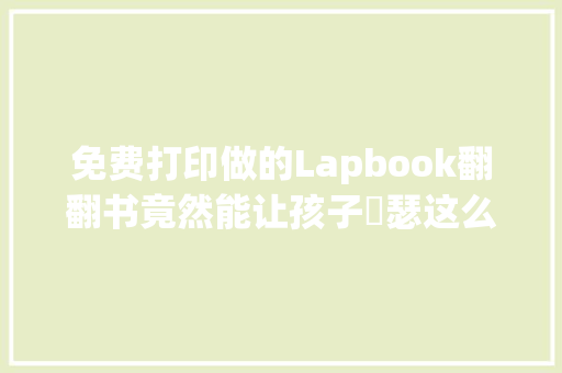 免费打印做的Lapbook翻翻书竟然能让孩子嘚瑟这么久附本钱模版
