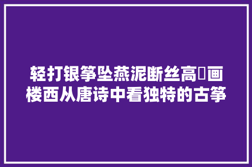 轻打银筝坠燕泥断丝高罥画楼西从唐诗中看独特的古筝艺术