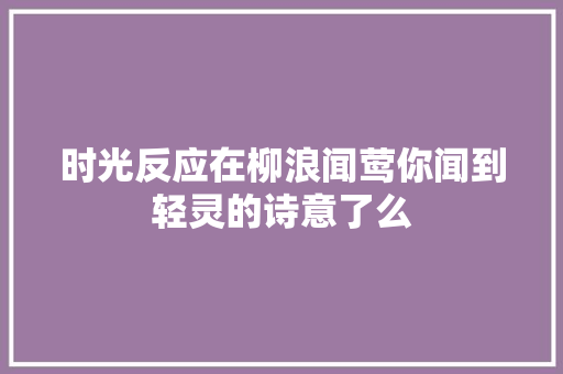 时光反应在柳浪闻莺你闻到轻灵的诗意了么