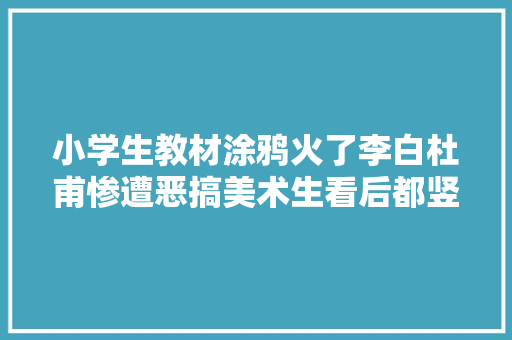 小学生教材涂鸦火了李白杜甫惨遭恶搞美术生看后都竖大年夜拇指