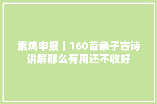 素鸡申报｜160首亲子古诗讲解那么有用还不收好