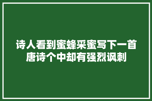 诗人看到蜜蜂采蜜写下一首唐诗个中却有强烈讽刺