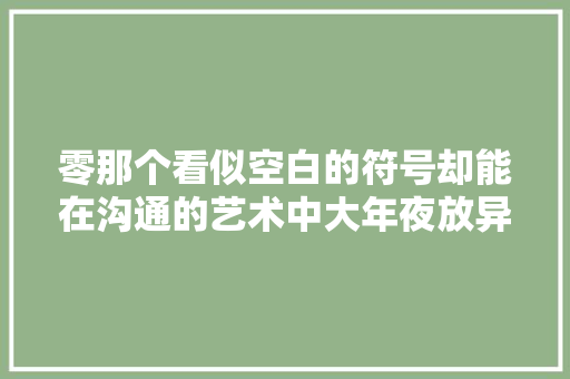 零那个看似空白的符号却能在沟通的艺术中大年夜放异彩