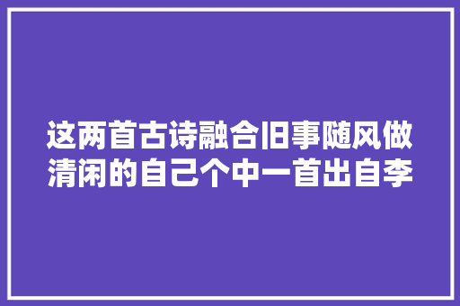 这两首古诗融合旧事随风做清闲的自己个中一首出自李白