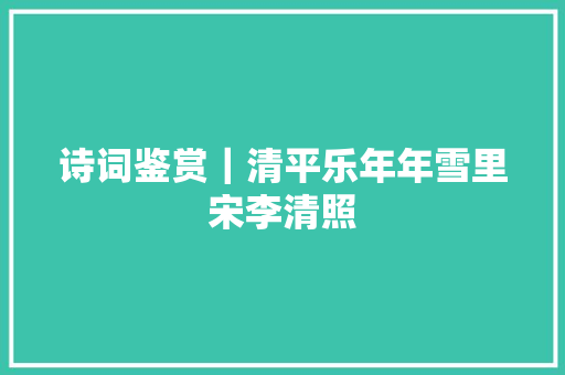 诗词鉴赏｜清平乐年年雪里宋李清照