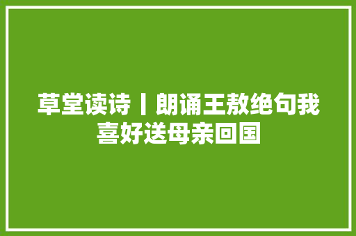 草堂读诗丨朗诵王敖绝句我喜好送母亲回国