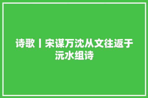 诗歌丨宋谋万沈从文往返于沅水组诗