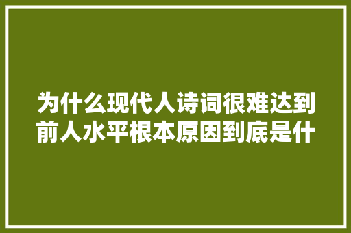 为什么现代人诗词很难达到前人水平根本原因到底是什么