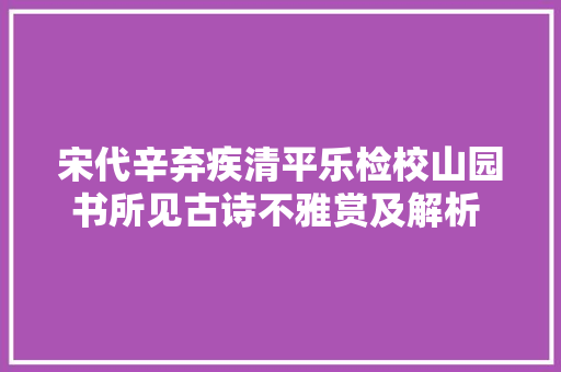 宋代辛弃疾清平乐检校山园书所见古诗不雅赏及解析 涨常识