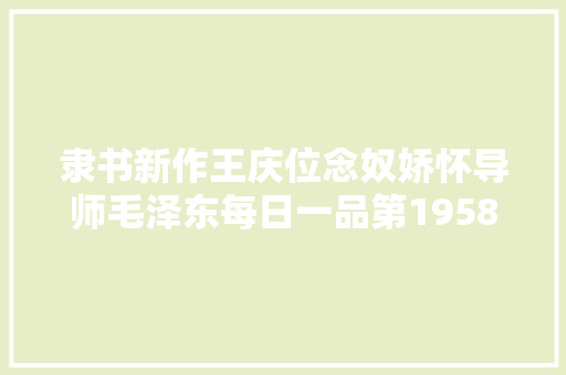 隶书新作王庆位念奴娇怀导师毛泽东每日一品第1958期