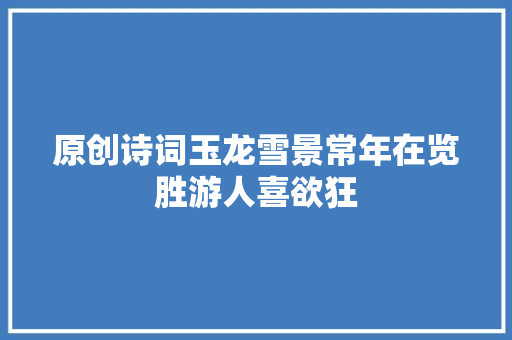 原创诗词玉龙雪景常年在览胜游人喜欲狂