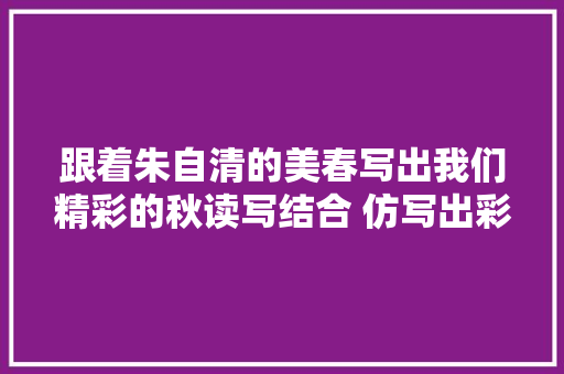 跟着朱自清的美春写出我们精彩的秋读写结合 仿写出彩