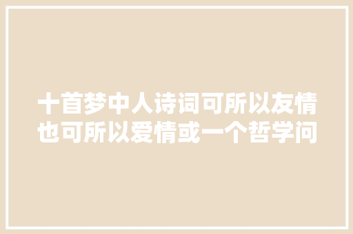 十首梦中人诗词可所以友情也可所以爱情或一个哲学问题