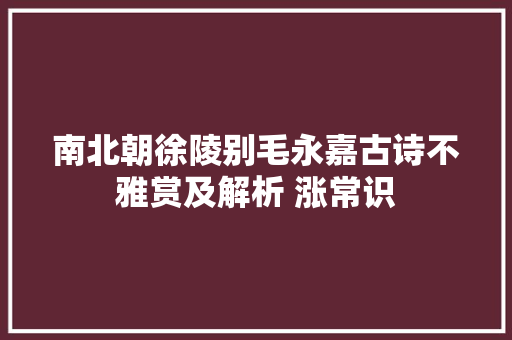 南北朝徐陵别毛永嘉古诗不雅赏及解析 涨常识