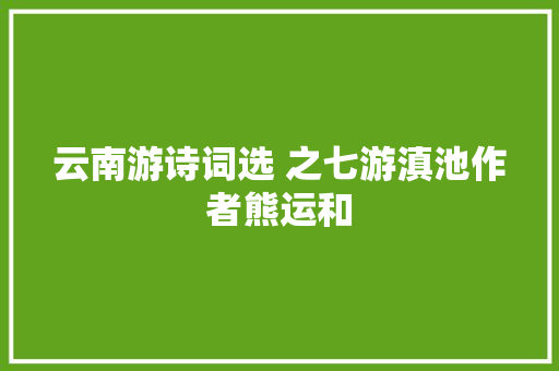 云南游诗词选 之七游滇池作者熊运和