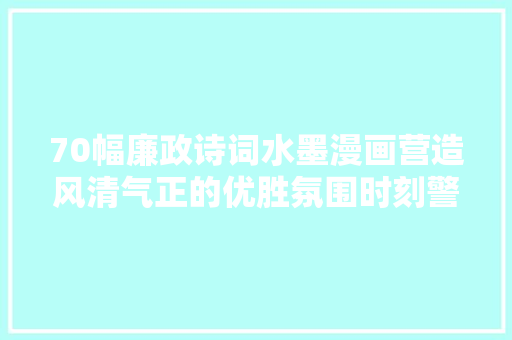 70幅廉政诗词水墨漫画营造风清气正的优胜氛围时刻警钟长鸣