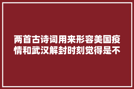 两首古诗词用来形容美国疫情和武汉解封时刻觉得是不是很恰当