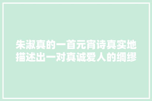 朱淑真的一首元宵诗真实地描述出一对真诚爱人的绸缪情怀