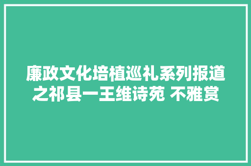 廉政文化培植巡礼系列报道之祁县一王维诗苑 不雅赏古诗文之美领略廉政文化