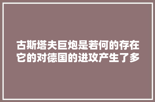 古斯塔夫巨炮是若何的存在它的对德国的进攻产生了多大年夜的影响