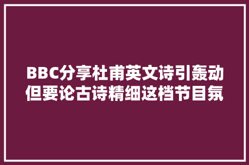 BBC分享杜甫英文诗引轰动但要论古诗精细这档节目氛围更到位