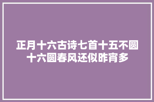 正月十六古诗七首十五不圆十六圆春风还似昨宵多