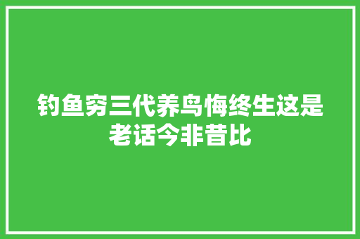 钓鱼穷三代养鸟悔终生这是老话今非昔比