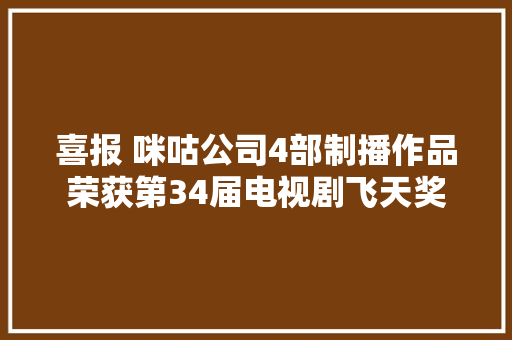 喜报 咪咕公司4部制播作品荣获第34届电视剧飞天奖