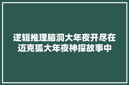 逻辑推理脑洞大年夜开尽在迈克狐大年夜神探故事中