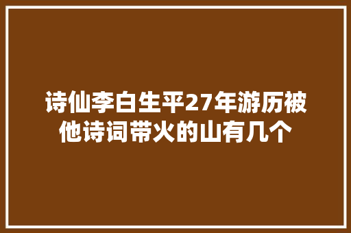 诗仙李白生平27年游历被他诗词带火的山有几个