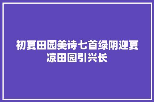 初夏田园美诗七首绿阴迎夏凉田园引兴长