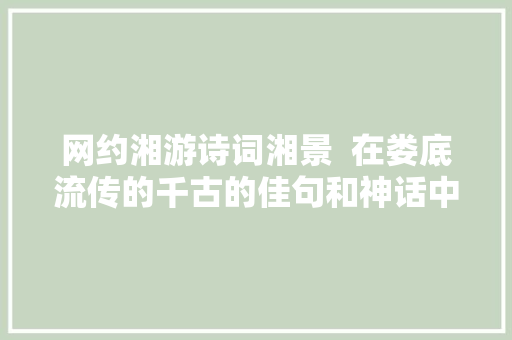 网约湘游诗词湘景  在娄底流传的千古的佳句和神话中藏着这些秘密