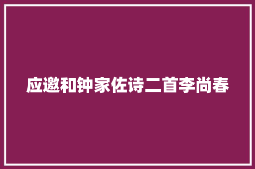 应邀和钟家佐诗二首李尚春