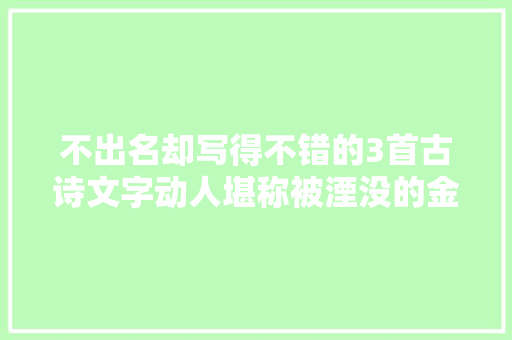 不出名却写得不错的3首古诗文字动人堪称被湮没的金子