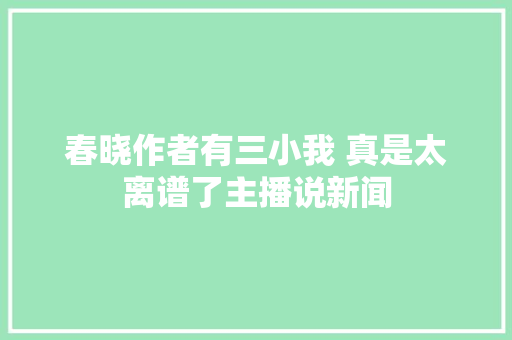 春晓作者有三小我 真是太离谱了主播说新闻