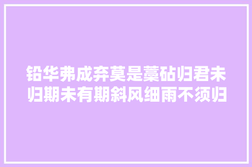铅华弗成弃莫是藁砧归君未归期未有期斜风细雨不须归