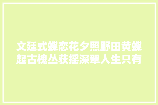 文廷式蝶恋花夕照野田黄蝶起古槐丛荻摇深翠人生只有情难去世