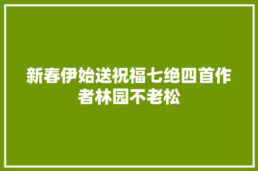 新春伊始送祝福七绝四首作者林园不老松