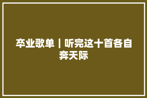 卒业歌单｜听完这十首各自奔天际