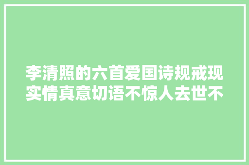 李清照的六首爱国诗规戒现实情真意切语不惊人去世不休