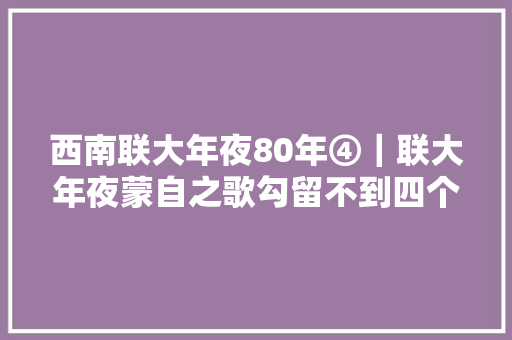 西南联大年夜80年④｜联大年夜蒙自之歌勾留不到四个月影响至今