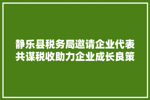 静乐县税务局邀请企业代表共谋税收助力企业成长良策