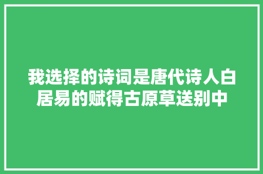 我选择的诗词是唐代诗人白居易的赋得古原草送别中