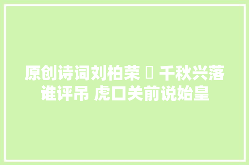 原创诗词刘柏荣 ​ 千秋兴落谁评吊 虎口关前说始皇