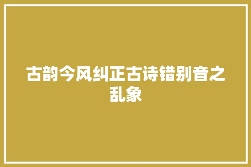 古韵今风纠正古诗错别音之乱象