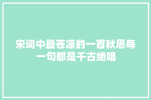 宋词中最苍凉的一首秋思每一句都是千古绝唱