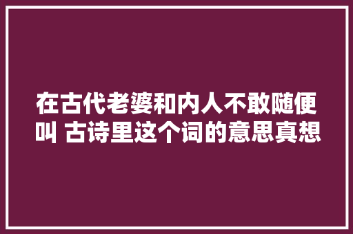 在古代老婆和内人不敢随便叫 古诗里这个词的意思真想不到