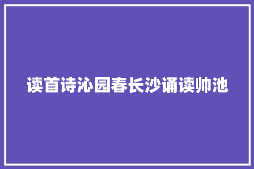 读首诗沁园春长沙诵读帅池